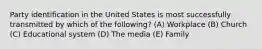 Party identification in the United States is most successfully transmitted by which of the following? (A) Workplace (B) Church (C) Educational system (D) The media (E) Family