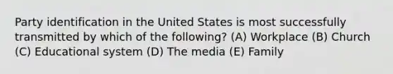 Party identification in the United States is most successfully transmitted by which of the following? (A) Workplace (B) Church (C) Educational system (D) The media (E) Family