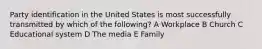 Party identification in the United States is most successfully transmitted by which of the following? A Workplace B Church C Educational system D The media E Family