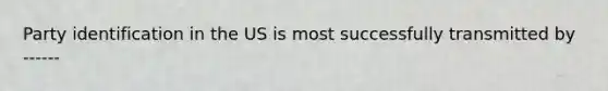 Party identification in the US is most successfully transmitted by ------