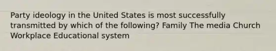 Party ideology in the United States is most successfully transmitted by which of the following? Family The media Church Workplace Educational system