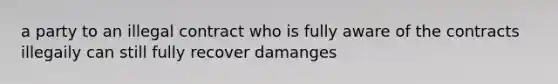 a party to an illegal contract who is fully aware of the contracts illegaily can still fully recover damanges