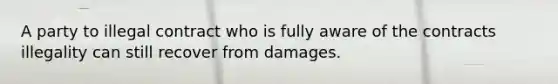 A party to illegal contract who is fully aware of the contracts illegality can still recover from damages.