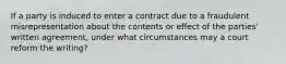 If a party is induced to enter a contract due to a fraudulent misrepresentation about the contents or effect of the parties' written agreement, under what circumstances may a court reform the writing?