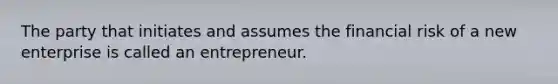 The party that initiates and assumes the financial risk of a new enterprise is called an entrepreneur.