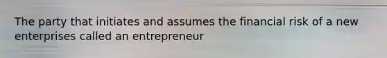 The party that initiates and assumes the financial risk of a new enterprises called an entrepreneur