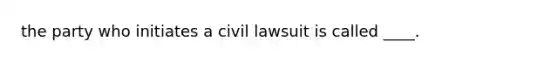 the party who initiates a civil lawsuit is called ____.