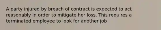 A party injured by breach of contract is expected to act reasonably in order to mitigate her loss. This requires a terminated employee to look for another job