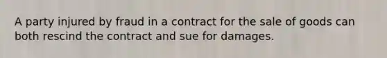 A party injured by fraud in a contract for the sale of goods can both rescind the contract and sue for damages.