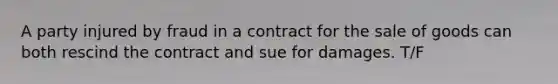 A party injured by fraud in a contract for the sale of goods can both rescind the contract and sue for damages. T/F