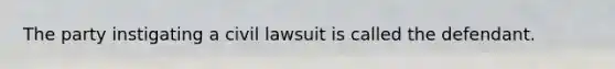 The party instigating a civil lawsuit is called the defendant.