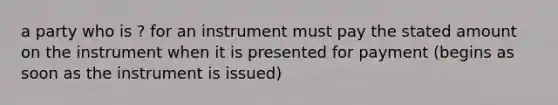 a party who is ? for an instrument must pay the stated amount on the instrument when it is presented for payment (begins as soon as the instrument is issued)