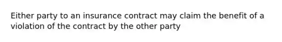 Either party to an insurance contract may claim the benefit of a violation of the contract by the other party