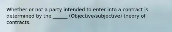 Whether or not a party intended to enter into a contract is determined by the ______ (Objective/subjective) theory of contracts.