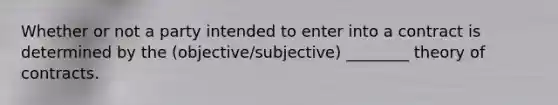 Whether or not a party intended to enter into a contract is determined by the (objective/subjective) ________ theory of contracts.