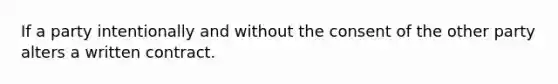 If a party intentionally and without the consent of the other party alters a written contract.