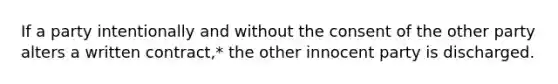 If a party intentionally and without the consent of the other party alters a written contract,* the other innocent party is discharged.