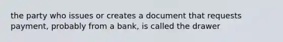 the party who issues or creates a document that requests payment, probably from a bank, is called the drawer