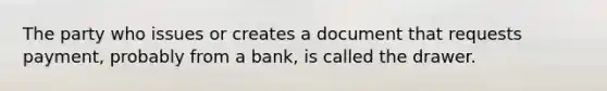 The party who issues or creates a document that requests payment, probably from a bank, is called the drawer.