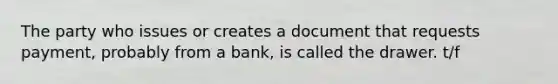 The party who issues or creates a document that requests payment, probably from a bank, is called the drawer. t/f