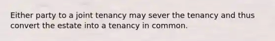 Either party to a joint tenancy may sever the tenancy and thus convert the estate into a tenancy in common.