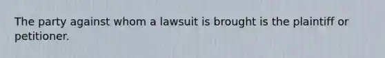 The party against whom a lawsuit is brought is the plaintiff or petitioner.