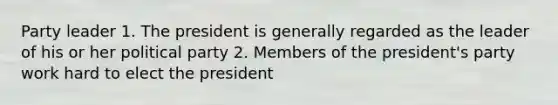 Party leader 1. The president is generally regarded as the leader of his or her political party 2. Members of the president's party work hard to elect the president