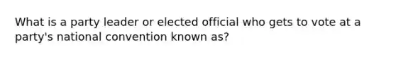 What is a party leader or elected official who gets to vote at a party's national convention known as?