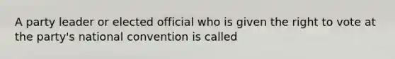 A party leader or elected official who is given the right to vote at the party's national convention is called