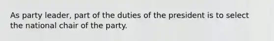 As party leader, part of the duties of the president is to select the national chair of the party.​