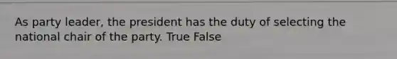 As party leader, the president has the duty of selecting the national chair of the party. True False