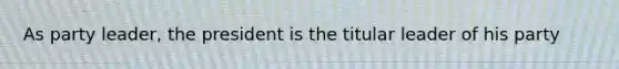 As party leader, the president is the titular leader of his party