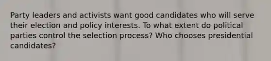 Party leaders and activists want good candidates who will serve their election and policy interests. To what extent do political parties control the selection process? Who chooses presidential candidates?