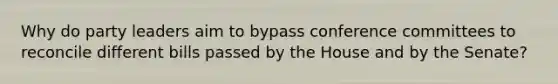 Why do party leaders aim to bypass conference committees to reconcile different bills passed by the House and by the Senate?