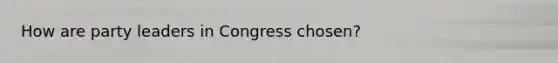 How are party leaders in Congress chosen?