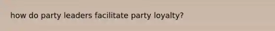 how do party leaders facilitate party loyalty?