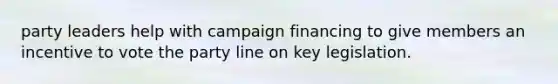 party leaders help with campaign financing to give members an incentive to vote the party line on key legislation.