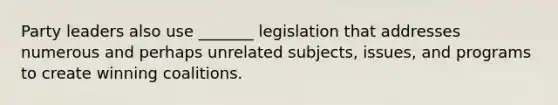 Party leaders also use _______ legislation that addresses numerous and perhaps unrelated subjects, issues, and programs to create winning coalitions.