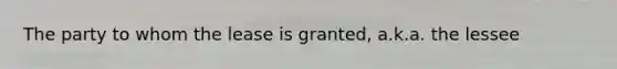 The party to whom the lease is granted, a.k.a. the lessee