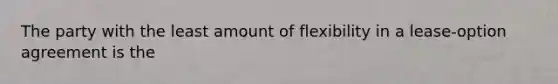 The party with the least amount of flexibility in a lease-option agreement is the