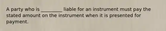 A party who is _________ liable for an instrument must pay the stated amount on the instrument when it is presented for payment.