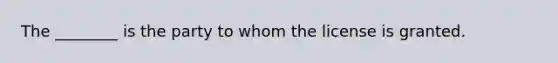 The ________ is the party to whom the license is granted.