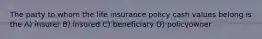 The party to whom the life insurance policy cash values belong is the A) insurer B) insured C) beneficiary D) policyowner