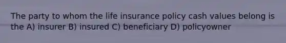 The party to whom the life insurance policy cash values belong is the A) insurer B) insured C) beneficiary D) policyowner