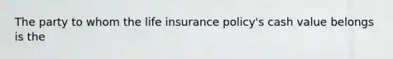 The party to whom the life insurance policy's cash value belongs is the