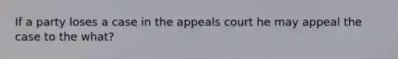 If a party loses a case in the appeals court he may appeal the case to the what?