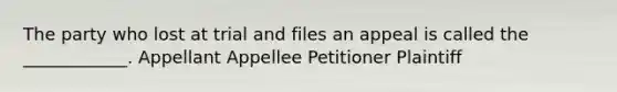 The party who lost at trial and files an appeal is called the ____________. Appellant Appellee Petitioner Plaintiff