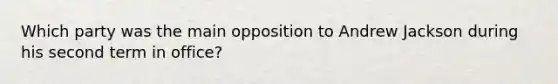 Which party was the main opposition to Andrew Jackson during his second term in office?