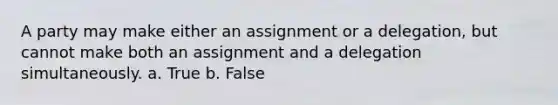 A party may make either an assignment or a delegation, but cannot make both an assignment and a delegation simultaneously. a. True b. False