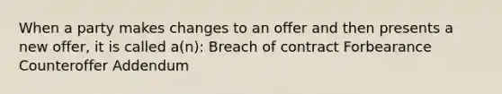 When a party makes changes to an offer and then presents a new offer, it is called a(n): Breach of contract Forbearance Counteroffer Addendum